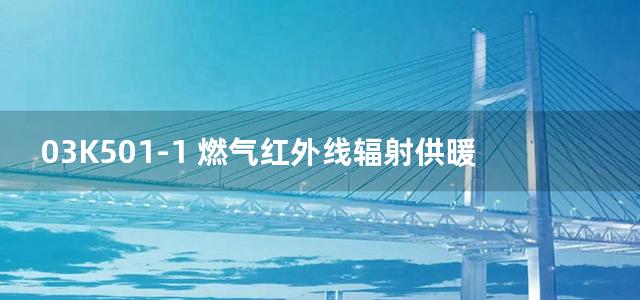 03K501-1 燃气红外线辐射供暖系统设计选用及施工安装图集